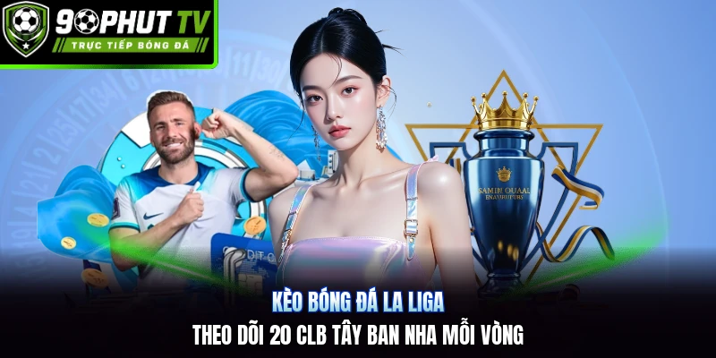Kèo Bóng Đá La Liga | Theo Dõi 20 CLB Tây Ban Nha Mỗi Vòng