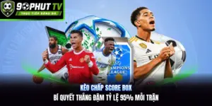 Kèo Chấp Score Box | Bí Quyết Thắng Đậm Tỷ Lệ 95% Mỗi Trận