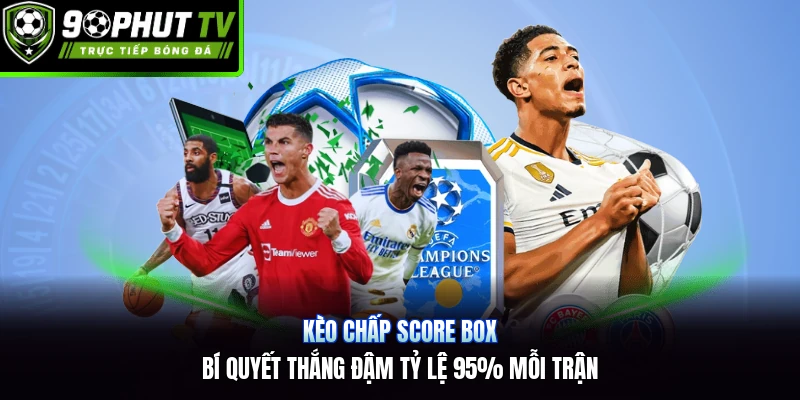 Kèo Chấp Score Box | Bí Quyết Thắng Đậm Tỷ Lệ 95% Mỗi Trận
