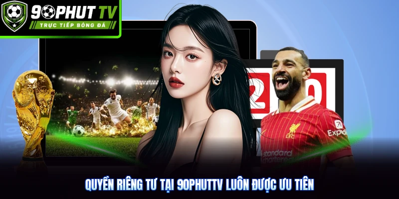 Quyền riêng tư tại 90phutTV luôn được ưu tiên