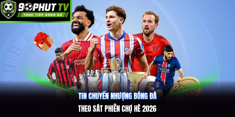 Tin Chuyển Nhượng Bóng Đá | Theo Sát Phiên Chợ Hè 2026